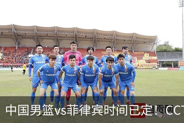 中国男篮vs菲律宾时间已定！CCTV5直播，做这4点调整，或能大胜