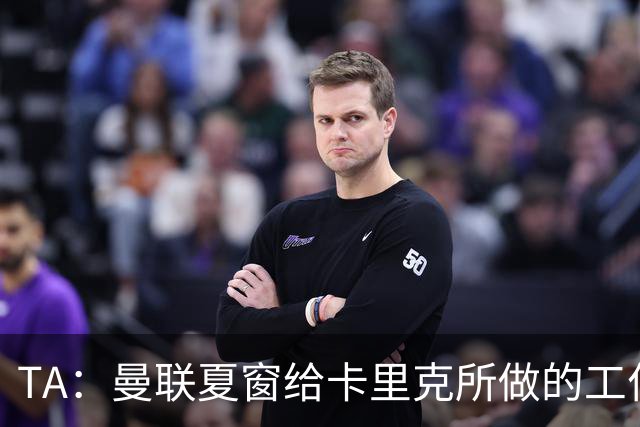 TA：曼联夏窗给卡里克所做的工作乏善可陈，球队破密防也没招